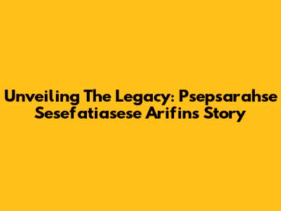 Unveiling The Legacy: Psepsarahse Sesefatiasese Arifin's Story