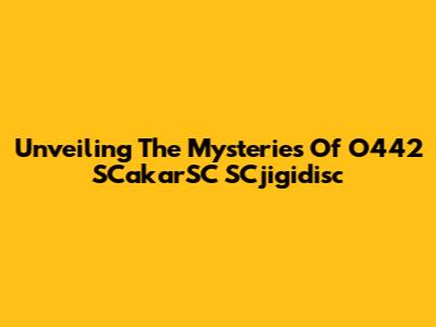 Unveiling The Mysteries Of O442 SCakarSC SCjigidisc