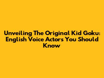 Unveiling The Original Kid Goku: English Voice Actors You Should Know