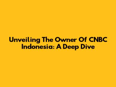 Unveiling The Owner Of CNBC Indonesia: A Deep Dive
