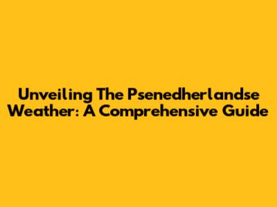 Unveiling The Psenedherlandse Weather: A Comprehensive Guide