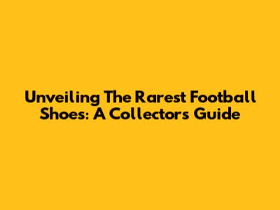 Unveiling The Rarest Football Shoes: A Collector's Guide