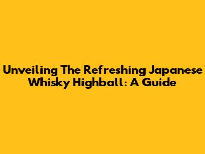 Unveiling The Refreshing Japanese Whisky Highball: A Guide
