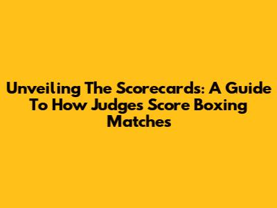 Unveiling The Scorecards: A Guide To How Judges Score Boxing Matches