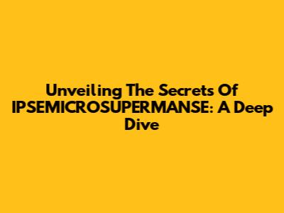 Unveiling The Secrets Of IPSEMICROSUPERMANSE: A Deep Dive