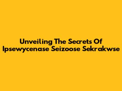 Unveiling The Secrets Of Ipsewycenase Seizoose Sekrakwse