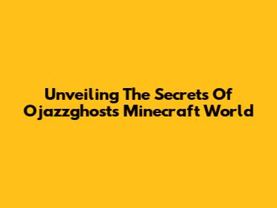 Unveiling The Secrets Of Ojazzghost's Minecraft World