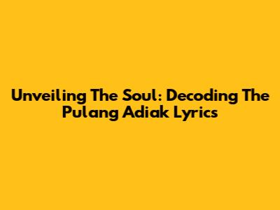 Unveiling The Soul: Decoding The 'Pulang Adiak' Lyrics