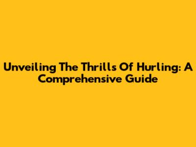 Unveiling The Thrills Of Hurling: A Comprehensive Guide