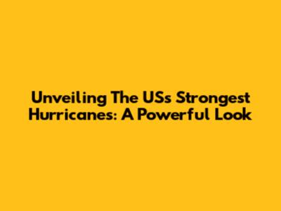 Unveiling The US's Strongest Hurricanes: A Powerful Look
