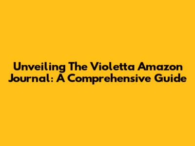 Unveiling The Violetta Amazon Journal: A Comprehensive Guide