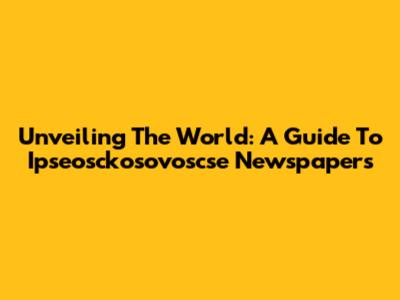 Unveiling The World: A Guide To Ipseosckosovoscse Newspapers