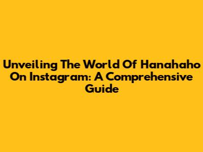 Unveiling The World Of Hanahaho On Instagram: A Comprehensive Guide
