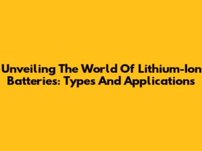 Unveiling The World Of Lithium-Ion Batteries: Types And Applications