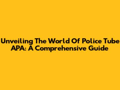 Unveiling The World Of Police Tube APA: A Comprehensive Guide