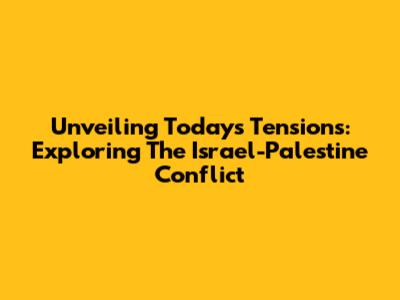 Unveiling Today's Tensions: Exploring The Israel-Palestine Conflict