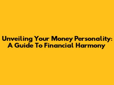 Unveiling Your Money Personality: A Guide To Financial Harmony