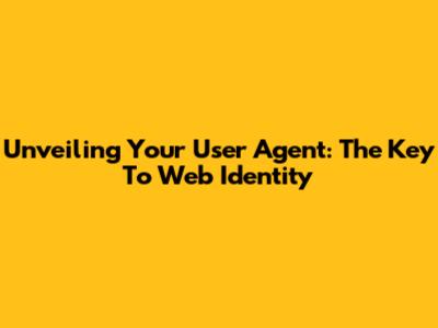 Unveiling Your User Agent: The Key To Web Identity
