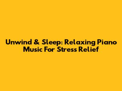 Unwind & Sleep: Relaxing Piano Music For Stress Relief