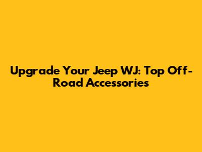 Upgrade Your Jeep WJ: Top Off-Road Accessories