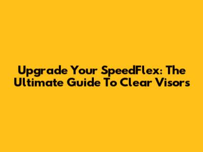 Upgrade Your SpeedFlex: The Ultimate Guide To Clear Visors