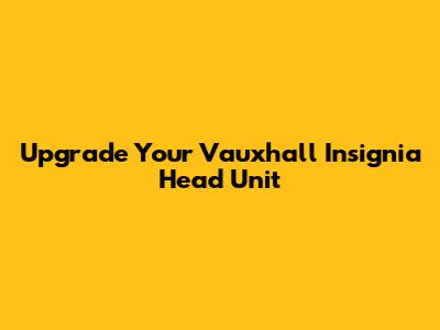 Upgrade Your Vauxhall Insignia Head Unit