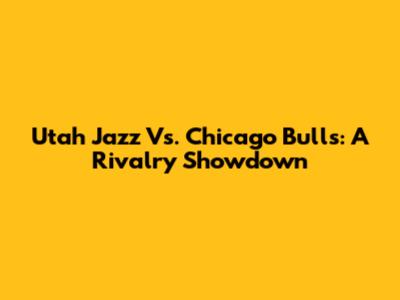 Utah Jazz Vs. Chicago Bulls: A Rivalry Showdown