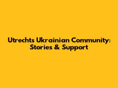 Utrecht's Ukrainian Community: Stories & Support