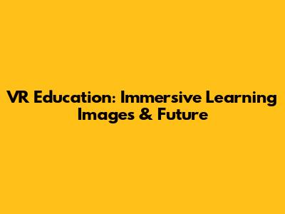 VR Education: Immersive Learning Images & Future
