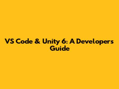 VS Code & Unity 6: A Developer's Guide
