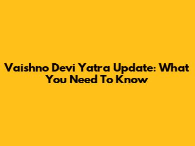 Vaishno Devi Yatra Update: What You Need To Know