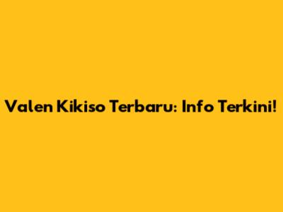 Valen Kikiso Terbaru: Info Terkini!