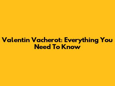 Valentin Vacherot: Everything You Need To Know