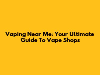 Vaping Near Me: Your Ultimate Guide To Vape Shops