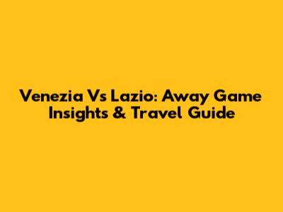Venezia Vs Lazio: Away Game Insights & Travel Guide