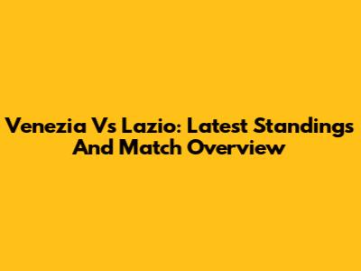 Venezia Vs Lazio: Latest Standings And Match Overview