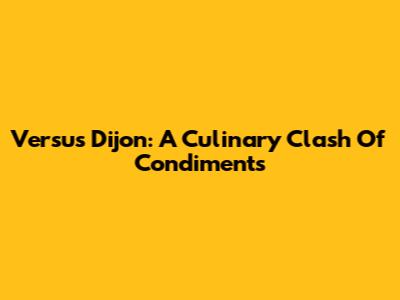 Versus Dijon: A Culinary Clash Of Condiments