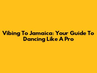 Vibing To Jamaica: Your Guide To Dancing Like A Pro