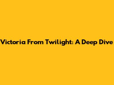Victoria From Twilight: A Deep Dive