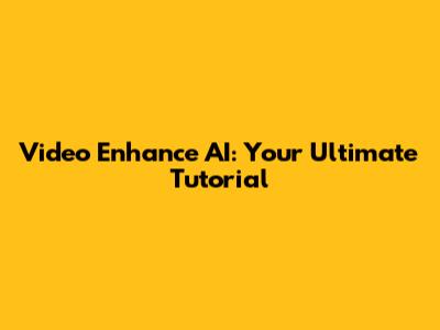 Video Enhance AI: Your Ultimate Tutorial