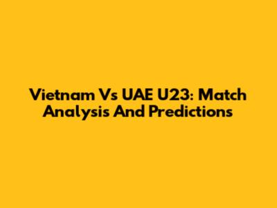 Vietnam Vs UAE U23: Match Analysis And Predictions