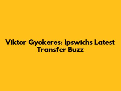 Viktor Gyokeres: Ipswich's Latest Transfer Buzz