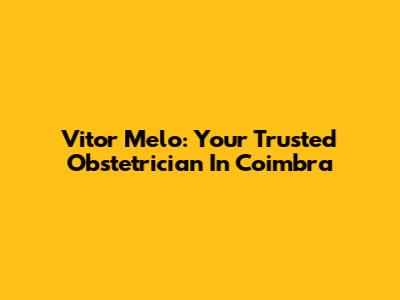 Vitor Melo: Your Trusted Obstetrician In Coimbra