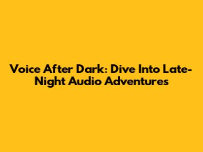 Voice After Dark: Dive Into Late-Night Audio Adventures