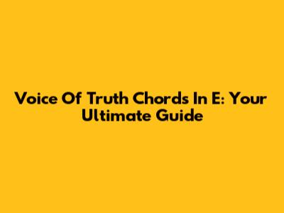 Voice Of Truth Chords In E: Your Ultimate Guide