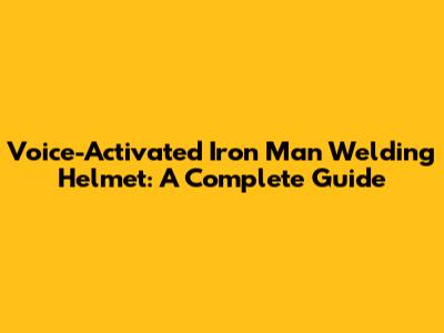 Voice-Activated Iron Man Welding Helmet: A Complete Guide