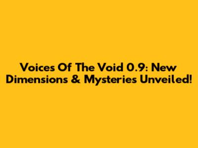 Voices Of The Void 0.9: New Dimensions & Mysteries Unveiled!