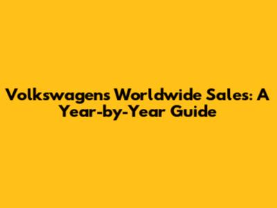 Volkswagen's Worldwide Sales: A Year-by-Year Guide