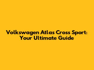 Volkswagen Atlas Cross Sport: Your Ultimate Guide