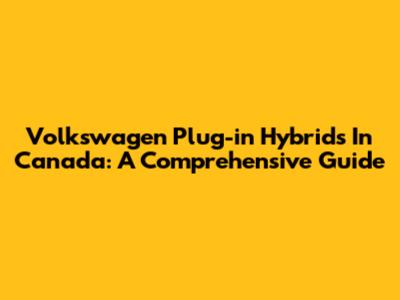 Volkswagen Plug-in Hybrids In Canada: A Comprehensive Guide